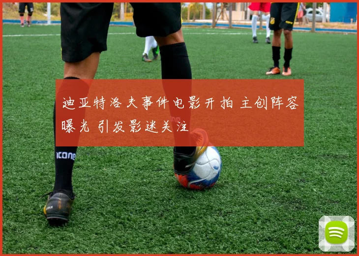 迪亚特洛夫事件电影开拍 主创阵容曝光 引发影迷关注