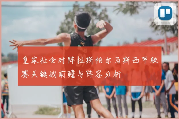 皇家社会对阵拉斯帕尔马斯西甲联赛关键战前瞻与阵容分析