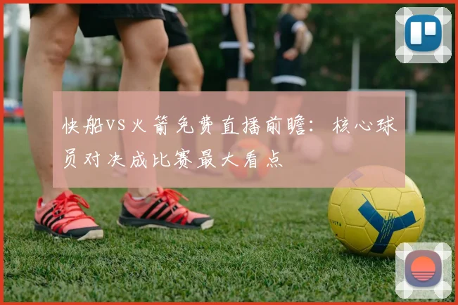 快船vs火箭免费直播前瞻：核心球员对决成比赛最大看点
