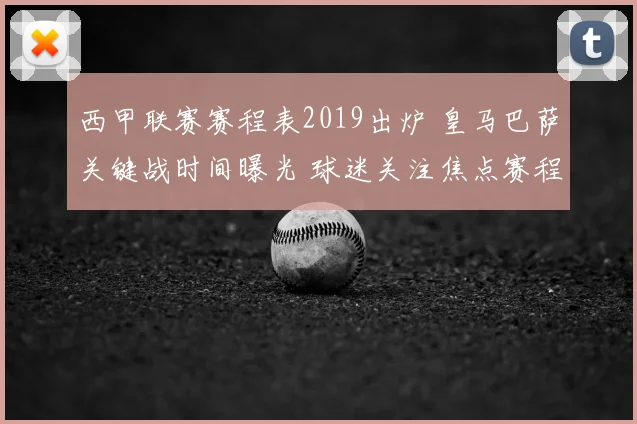 西甲联赛赛程表2019出炉 皇马巴萨关键战时间曝光 球迷关注焦点赛程安排