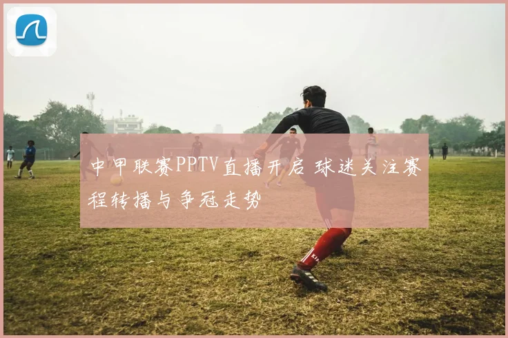 中甲联赛PPTV直播开启 球迷关注赛程转播与争冠走势