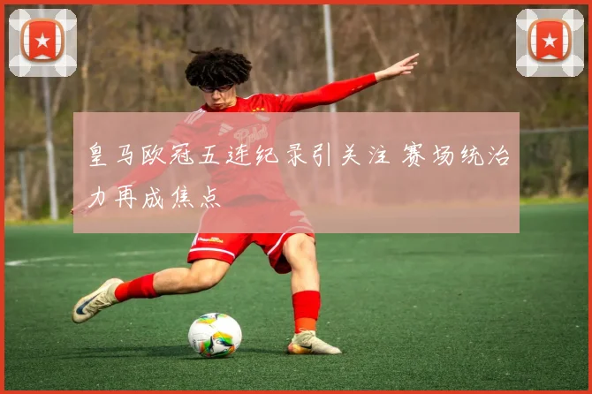 皇马欧冠五连纪录引关注 赛场统治力再成焦点