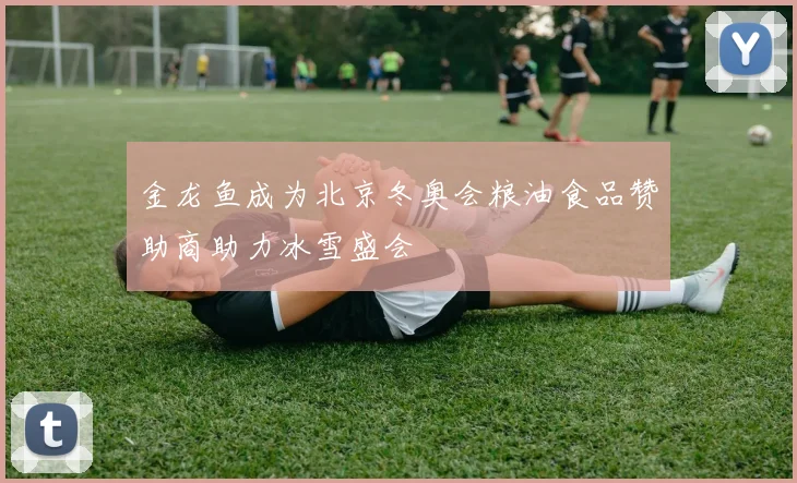 金龙鱼成为北京冬奥会粮油食品赞助商助力冰雪盛会