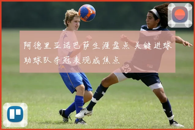 阿德里亚诺巴萨生涯盘点 关键进球助球队夺冠表现成焦点