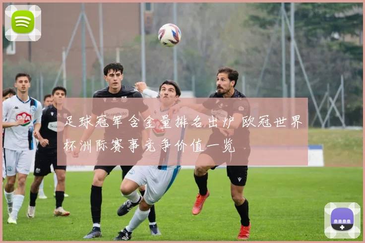 足球冠军含金量排名出炉 欧冠世界杯洲际赛事竞争价值一览