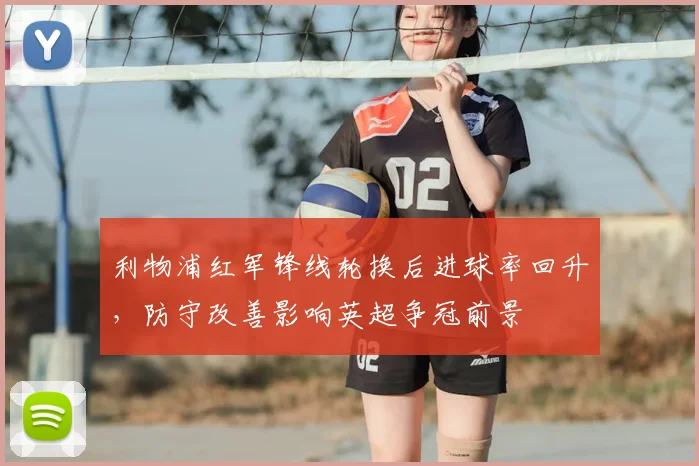 利物浦红军锋线轮换后进球率回升，防守改善影响英超争冠前景