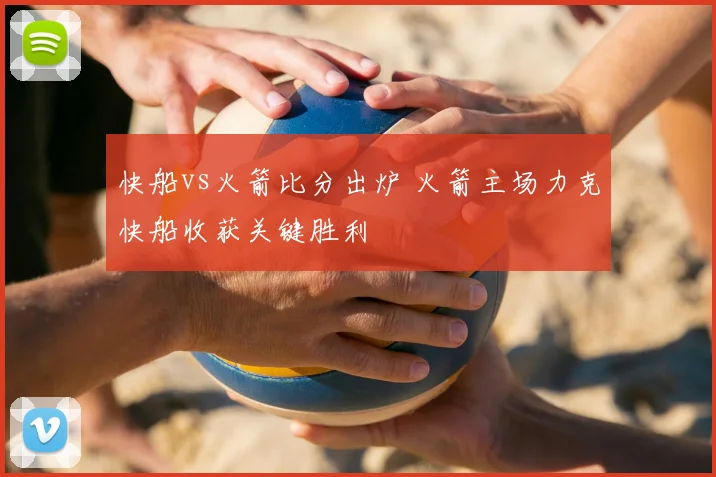 快船vs火箭比分出炉 火箭主场力克快船收获关键胜利
