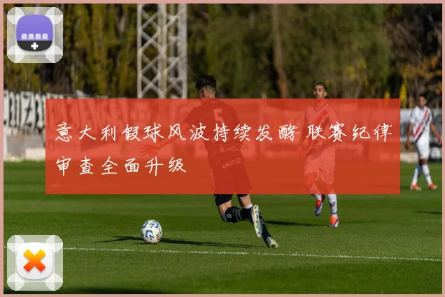 意大利假球风波持续发酵 联赛纪律审查全面升级