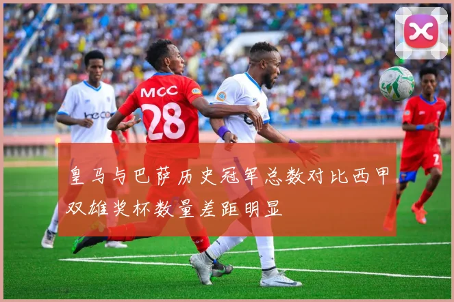 皇马与巴萨历史冠军总数对比西甲双雄奖杯数量差距明显
