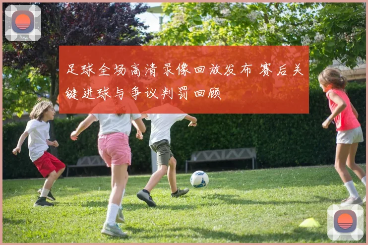 足球全场高清录像回放发布 赛后关键进球与争议判罚回顾