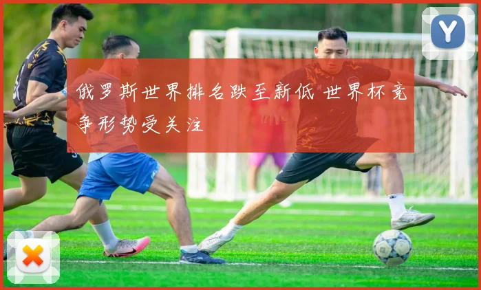 俄罗斯世界排名跌至新低 世界杯竞争形势受关注