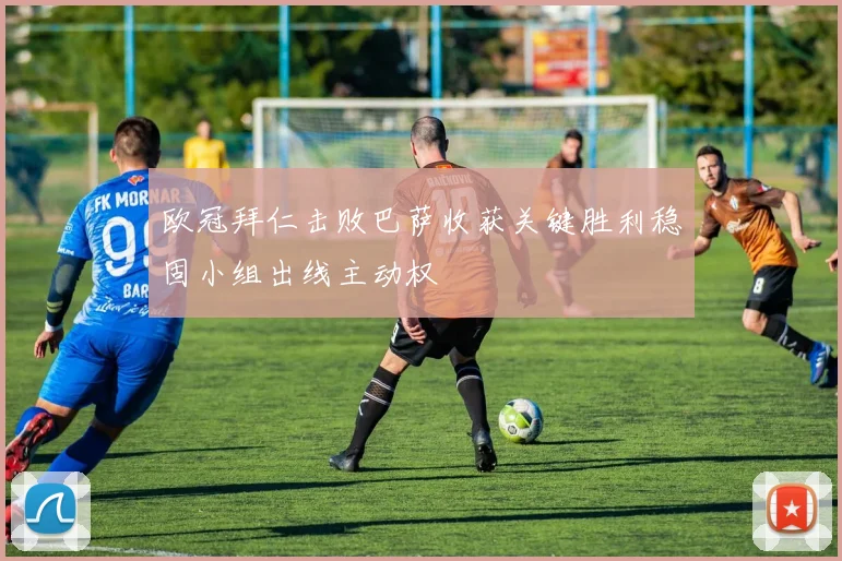 欧冠拜仁击败巴萨收获关键胜利稳固小组出线主动权