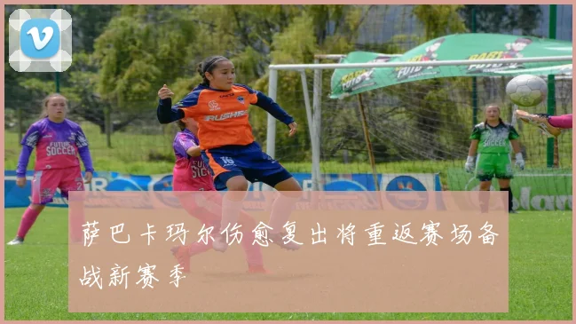 萨巴卡玛尔伤愈复出将重返赛场备战新赛季