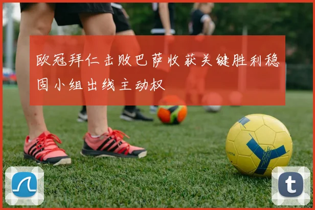 欧冠拜仁击败巴萨收获关键胜利稳固小组出线主动权