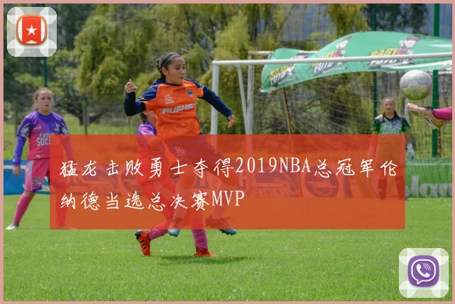 猛龙击败勇士夺得2019NBA总冠军伦纳德当选总决赛MVP