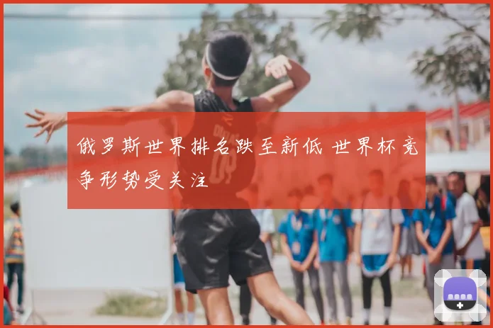 俄罗斯世界排名跌至新低 世界杯竞争形势受关注
