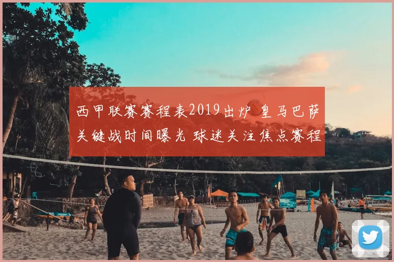 西甲联赛赛程表2019出炉 皇马巴萨关键战时间曝光 球迷关注焦点赛程安排