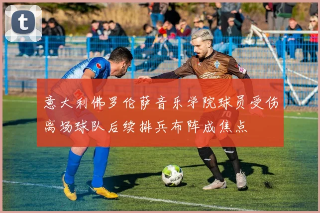 意大利佛罗伦萨音乐学院球员受伤离场球队后续排兵布阵成焦点