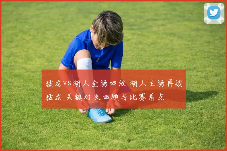 猛龙vs湖人全场回放 湖人主场再战猛龙 关键对决回顾与比赛看点