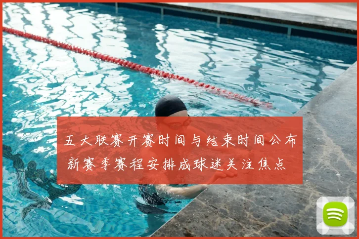 五大联赛开赛时间与结束时间公布 新赛季赛程安排成球迷关注焦点