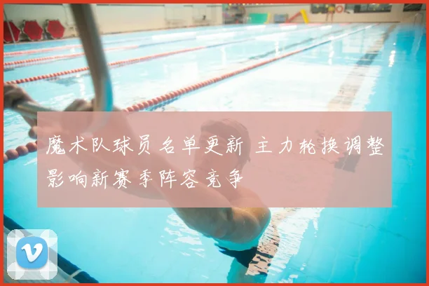 魔术队球员名单更新 主力轮换调整影响新赛季阵容竞争