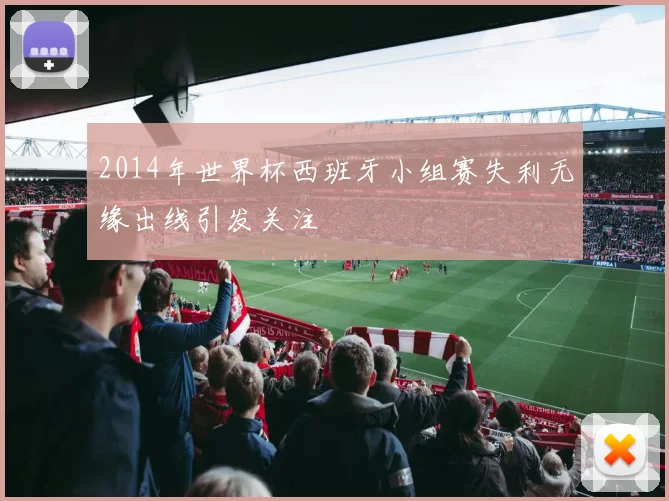 2014年世界杯西班牙小组赛失利无缘出线引发关注