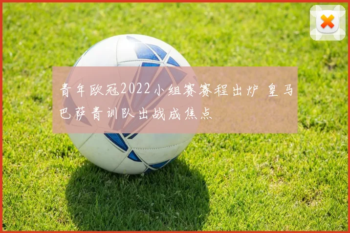 青年欧冠2022小组赛赛程出炉 皇马巴萨青训队出战成焦点