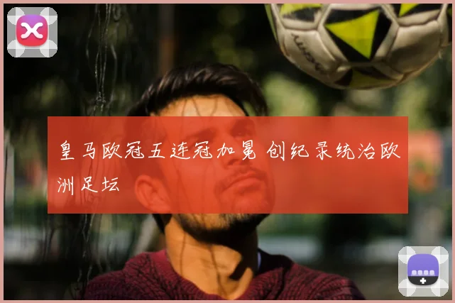 皇马欧冠五连冠加冕 创纪录统治欧洲足坛