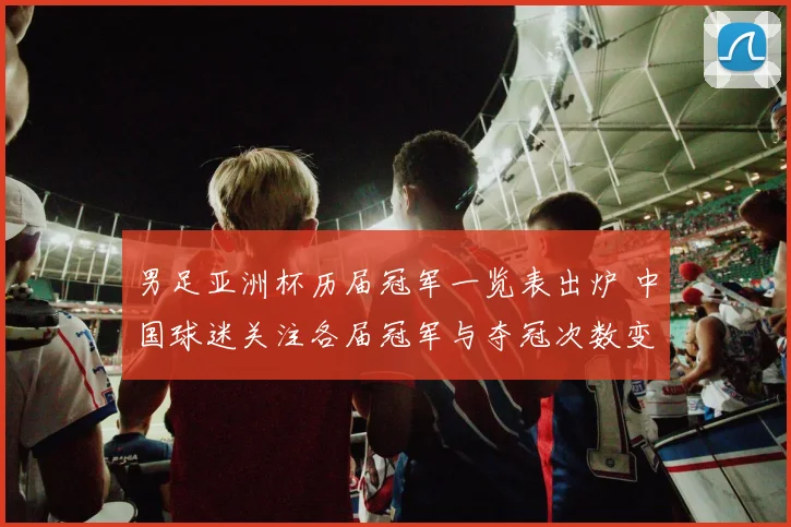 男足亚洲杯历届冠军一览表出炉 中国球迷关注各届冠军与夺冠次数变化