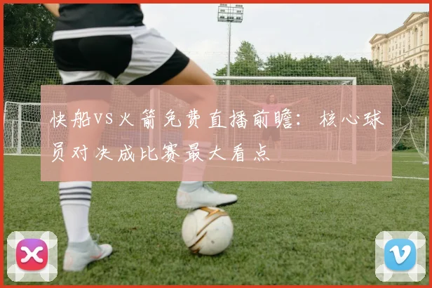 快船vs火箭免费直播前瞻：核心球员对决成比赛最大看点