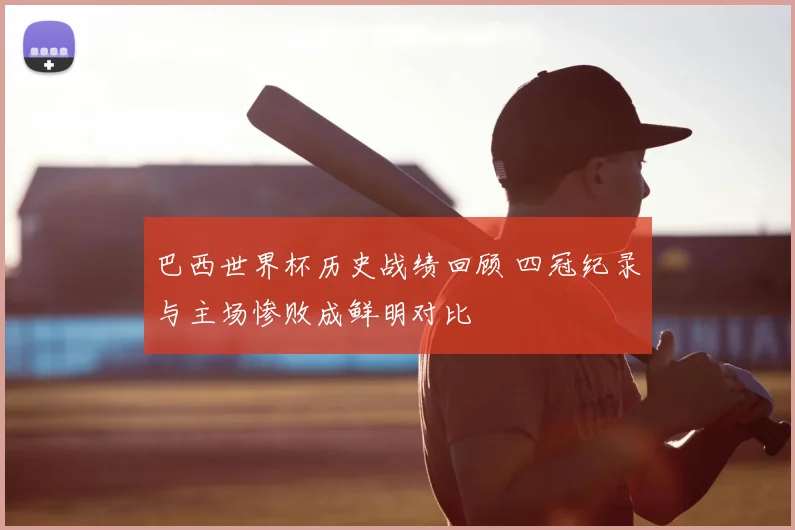 巴西世界杯历史战绩回顾 四冠纪录与主场惨败成鲜明对比