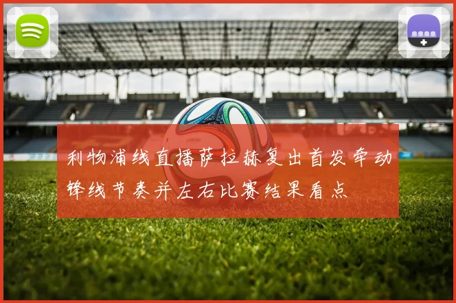 利物浦线直播萨拉赫复出首发牵动锋线节奏并左右比赛结果看点