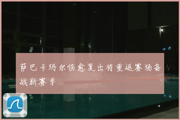 萨巴卡玛尔伤愈复出将重返赛场备战新赛季