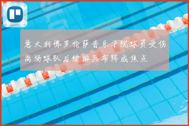 意大利佛罗伦萨音乐学院球员受伤离场球队后续排兵布阵成焦点