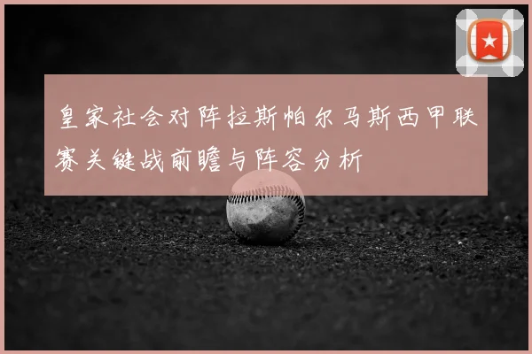 皇家社会对阵拉斯帕尔马斯西甲联赛关键战前瞻与阵容分析