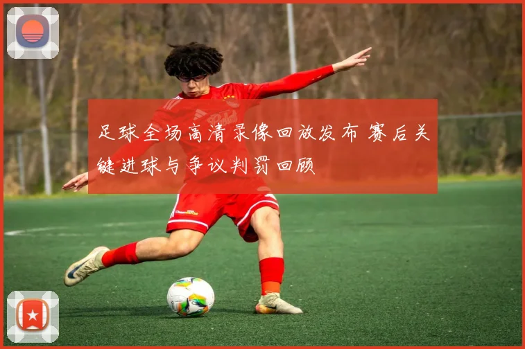 足球全场高清录像回放发布 赛后关键进球与争议判罚回顾