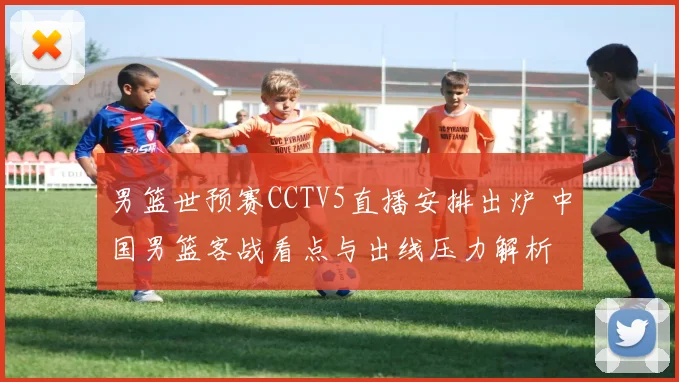 男篮世预赛CCTV5直播安排出炉 中国男篮客战看点与出线压力解析