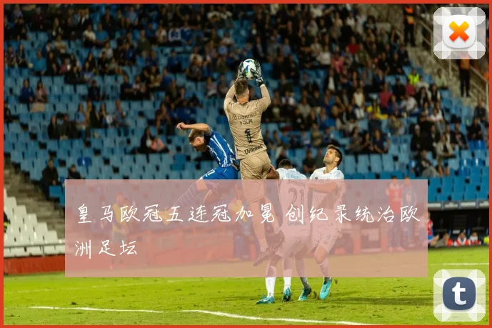 皇马欧冠五连冠加冕 创纪录统治欧洲足坛