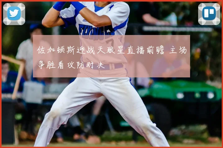 佐加顿斯迎战天狼星直播前瞻 主场争胜看攻防对决