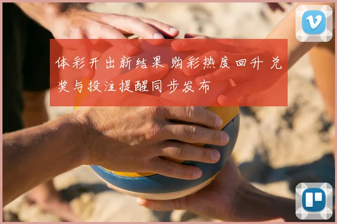 体彩开出新结果 购彩热度回升 兑奖与投注提醒同步发布