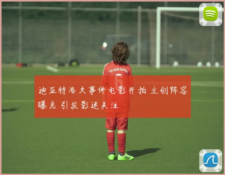 迪亚特洛夫事件电影开拍 主创阵容曝光 引发影迷关注