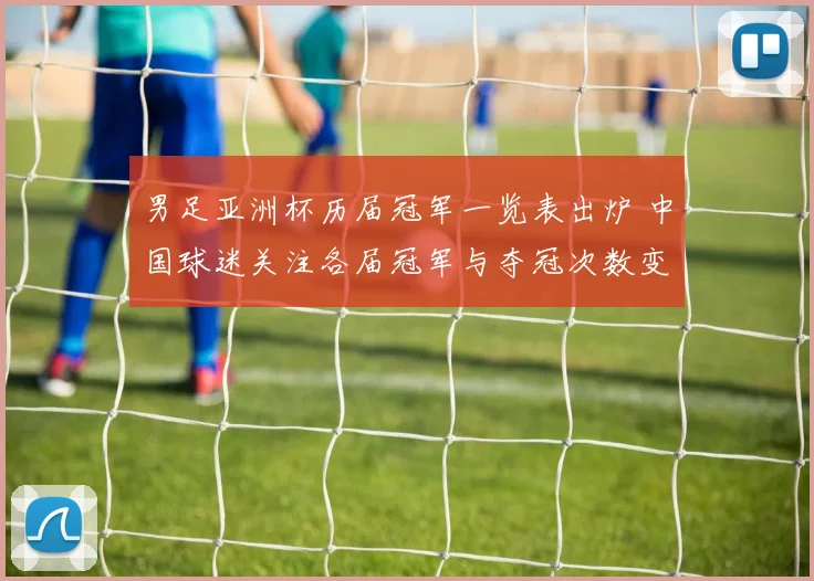 男足亚洲杯历届冠军一览表出炉 中国球迷关注各届冠军与夺冠次数变化