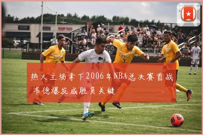 热火主场拿下2006年NBA总决赛首战 韦德爆发成胜负关键