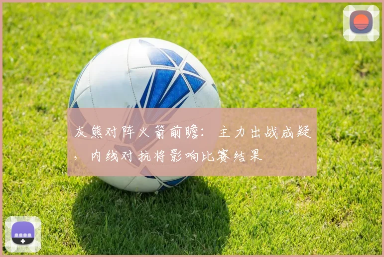 灰熊对阵火箭前瞻：主力出战成疑，内线对抗将影响比赛结果