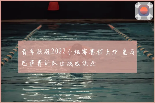 青年欧冠2022小组赛赛程出炉 皇马巴萨青训队出战成焦点