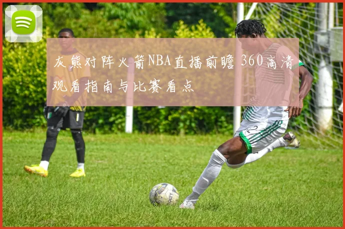 灰熊对阵火箭NBA直播前瞻 360高清观看指南与比赛看点