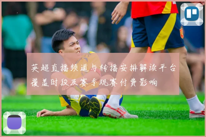 英超直播频道与转播安排解读平台覆盖时段及赛季观赛付费影响