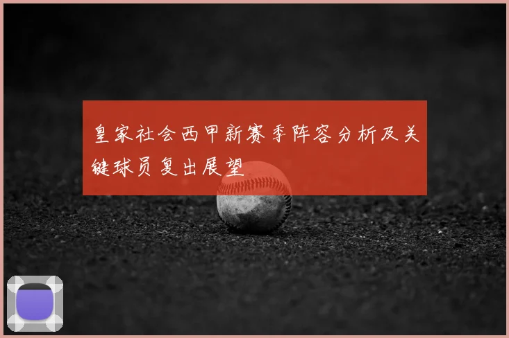 皇家社会西甲新赛季阵容分析及关键球员复出展望