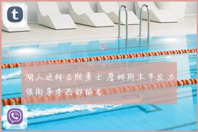 湖人逆转击败勇士 詹姆斯末节发力领衔争夺西部排名