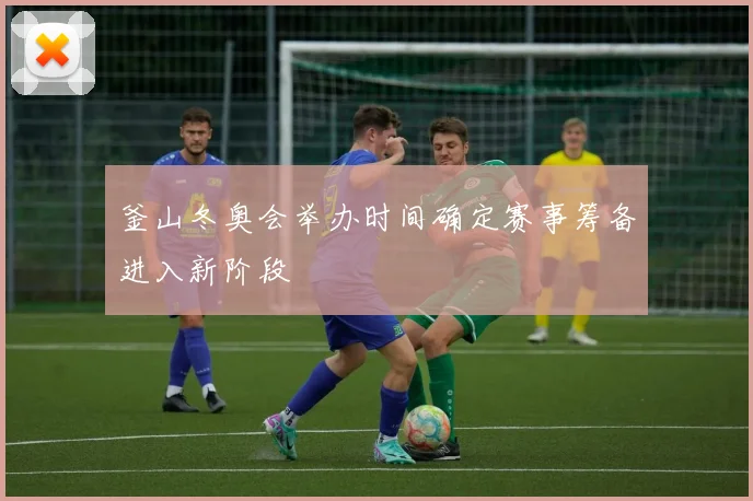 釜山冬奥会举办时间确定赛事筹备进入新阶段